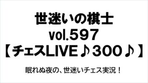 世迷いの棋士vol.５９７【チェスＬＩＶＥ♪３００♪】眠れぬ夜の、世迷いチェス実況！