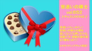 世迷いの棋士vol.652♪チェスLIVE342♪世迷いバレンタイン♡世迷いの棋士の愛を欲しくなくても押し付ける、迷惑千万・地獄の釜の底より愛をこめて♡