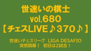 世迷いの棋士vol.６８０【チェスＬＩＶＥ♪３７０♪】世迷いチェスリーグ　LIGA DESAFIO突然開幕！　初日は２試合！